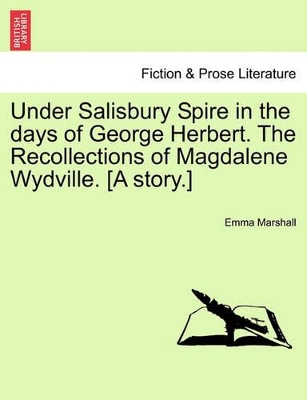 Under Salisbury Spire in the Days of George Herbert. the Recollections of Magdalene Wydville. [A Story.] by Emma Marshall