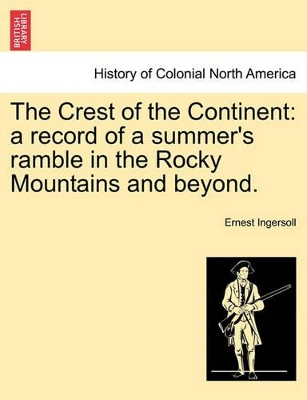 The Crest of the Continent: A Record of a Summer's Ramble in the Rocky Mountains and Beyond. by Ernest Ingersoll