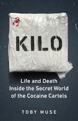 Kilo: Life and Death Inside the Secret World of the Cocaine Cartels by Toby Muse