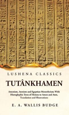 Tut�nkhamen Amenism, Atenism and Egyptian Monotheism; With Hieroglyphic Texts of Hymns to Amen and Aten, Translation and Illustrations by Ernest a Wallis Budge