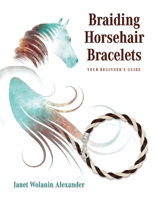 Braiding Horsehair Bracelets: Your Beginner's Guide by Janet Wolanin Alexander