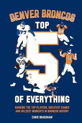 Denver Broncos Top 5 of Everything: Ranking the Top Players, Greatest Games, and Wildest Moments in Broncos History book