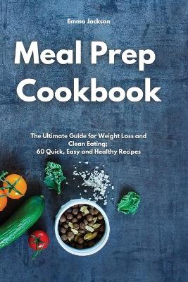 Meal Prep Cookbook: The Ultimate Guide for Weight Loss and Clean Eating; 60 Quick, Easy and Healthy Recipes by Emma Jackson