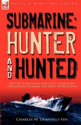 Submarine: Hunter & Hunted-British Submarine and Anti-Submarine Operations During the First World War by Charles W Domville-Fife