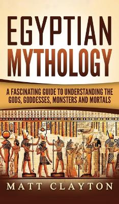 Egyptian Mythology: A Fascinating Guide to Understanding the Gods, Goddesses, Monsters, and Mortals book