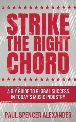 Strike The Right Chord: A DIY Guide to Global Success in Today's Music Industry by Paul Spencer Alexander