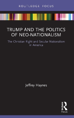 Trump and the Politics of Neo-Nationalism: The Christian Right and Secular Nationalism in America by Jeffrey Haynes