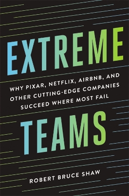 Extreme Teams: Why Pixar, Netflix, Airbnb, and Other Cutting-Edge Companies Succeed Where Most Fail book