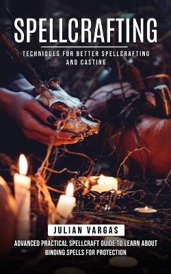 Spellcrafting: Techniques for Better Spellcrafting and Casting (Advanced Practical Spellcraft Guide to Learn About Binding Spells for Protection) book
