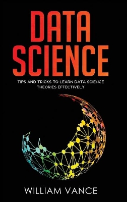 Data Science: Tips and Tricks to Learn Data Science Theories Effectively by William Vance