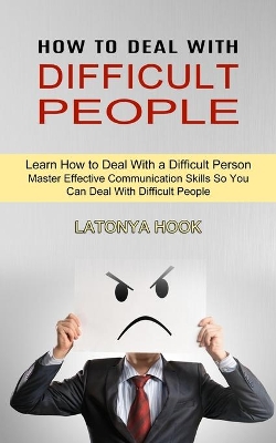 How to Deal With Difficult People: Master Effective Communication Skills So You Can Deal With Difficult People (Learn How to Deal With a Difficult Person) book