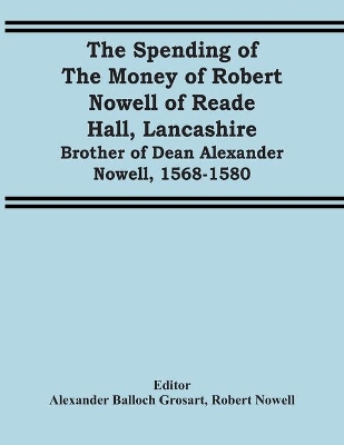 The Spending Of The Money Of Robert Nowell Of Reade Hall, Lancashire: Brother Of Dean Alexander Nowell, 1568-1580 book