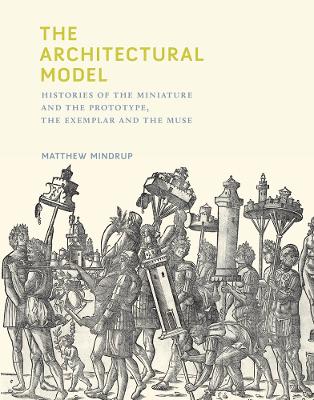 The Architectural Model: Histories of the Miniature and the Prototype, the Exemplar and the Muse book
