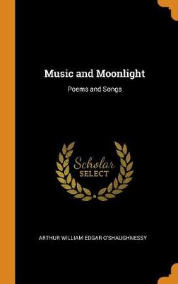 Music and Moonlight: Poems and Songs by Arthur William Edgar O'Shaughnessy