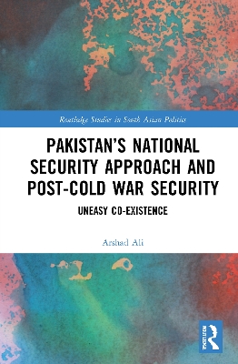 Pakistan’s National Security Approach and Post-Cold War Security: Uneasy Co-existence by Arshad Ali
