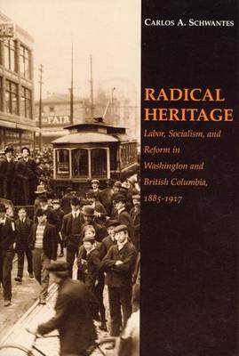 Radical Heritage: Labor, Socialism, and Reform in Washington and British Columbia, 1885-1917 book