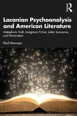 Lacanian Psychoanalysis and American Literature: Metaphoric Truth, Imaginary Fiction, Letter Jouissance, and Nomination by Raul Moncayo