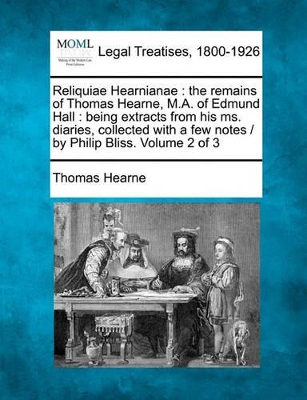 Reliquiae Hearnianae: The Remains of Thomas Hearne, M.A. of Edmund Hall: Being Extracts from His Ms. Diaries, Collected with a Few Notes / By Philip Bliss. Volume 2 of 3 book