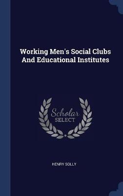 Working Men's Social Clubs and Educational Institutes by Henry Solly