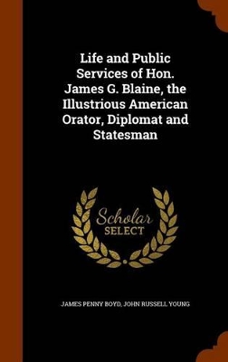 Life and Public Services of Hon. James G. Blaine, the Illustrious American Orator, Diplomat and Statesman by James Penny Boyd