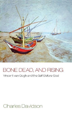Bone Dead, and Rising: Vincent Van Gogh and the Self Before God by Charles Davidson