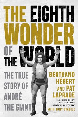 The Eighth Wonder of the World: The True Story Of Andre The Giant by Bertrand Hebert