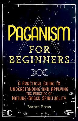 Paganism for Beginners: A Practical Guide to Understanding and Applying the Practice of Nature-Based Spirituality book