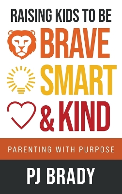 Raising Kids to be Brave, Smart and Kind: Parenting with Purpose by Pj Brady