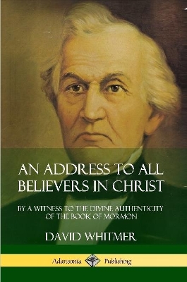 An Address to All Believers in Christ: By A Witness to the Divine Authenticity of the Book of Mormon by David Whitmer