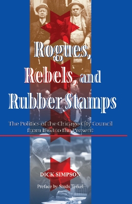 Rogues, Rebels, And Rubber Stamps: The Politics Of The Chicago City Council, 1863 To The Present by Dick Simpson