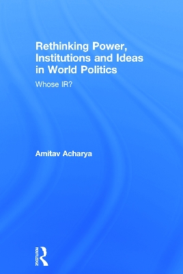 Rethinking Power, Institutions and Ideas in World Politics by Amitav Acharya