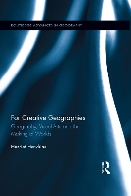 For Creative Geographies: Geography, Visual Arts and the Making of Worlds by Harriet Hawkins