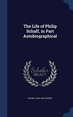 The Life of Philip Schaff, in Part Autobiographical by David S 1852-1941 Schaff