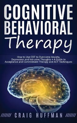 Cognitive Behavioral Therapy: How to Use CBT to Overcome Anxiety, Depression and Intrusive Thoughts + A Guide to Acceptance and Commitment Therapy and ACT Techniques book