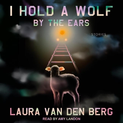 I Hold a Wolf by the Ears: Stories by Laura van den Berg