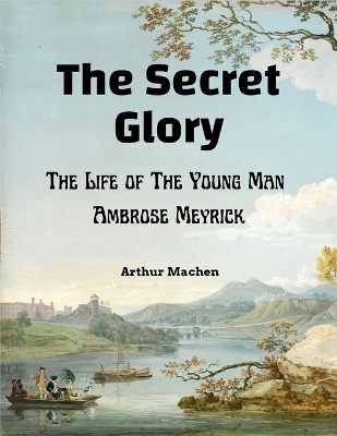 The The Secret Glory: The Life of The Young Man Ambrose Meyrick by Arthur Machen