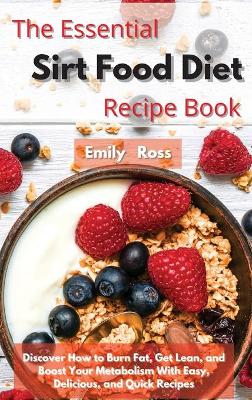 The Essential Sirt Food Diet Recipe Book: Discover How to Burn Fat, Get Lean, and Boost Your Metabolism With Easy, Delicious, and Quick Recipes book