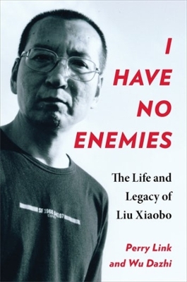 I Have No Enemies: The Life and Legacy of Liu Xiaobo by Perry Link