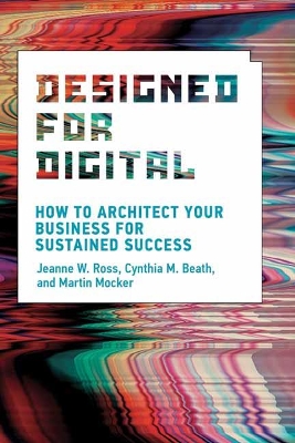 Designed for Digital: How to Architect Your Business for Sustained Success by Jeanne W. Ross