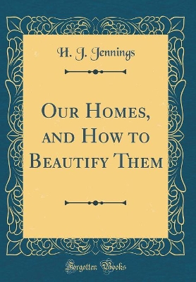 Our Homes, and How to Beautify Them (Classic Reprint) by H J Jennings