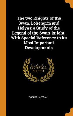 The Two Knights of the Swan, Lohengrin and Helyas; A Study of the Legend of the Swan-Knight, with Special Reference to Its Most Important Developments book
