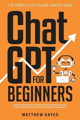 ChatGPT for Beginners: How to Make Money Online and 10x Your Productivity Using ChatGPT Even if You're an Absolute Beginner (The Complete Up-to-Date ChatGPT Guide) book