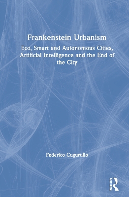 Frankenstein Urbanism: Eco, Smart and Autonomous Cities, Artificial Intelligence and the End of the City book
