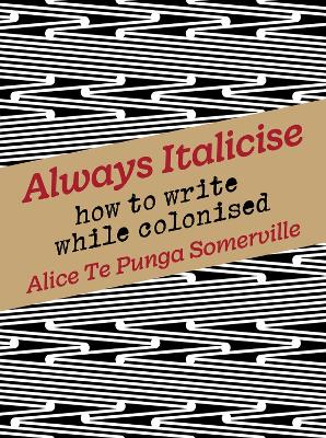 Always Italicise: How to write while colonised: 2022 by Alice Te Punga Somerville