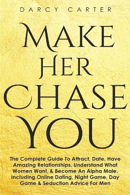 Make Her Chase You: The Complete Guide to Attract, Date, Have Amazing book