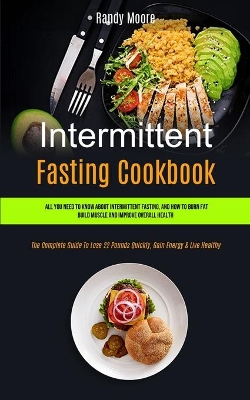 Intermittent Fasting Cookbook: All You Need To Know About Intermittent Fasting, And How To Burn Fat, Build Muscle And Improve Overall Health (The Complete Guide To Lose 22 Pounds Quickly, Gain Energy & Live Healthy) book