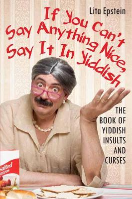 If You Can't Say Anything Nice, Say It in Yiddish: The Book of Yiddish Insults and Curses book