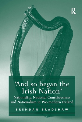 'And so began the Irish Nation': Nationality, National Consciousness and Nationalism in Pre-modern Ireland by Brendan Bradshaw