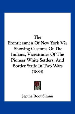 The Frontiersmen Of New York V2: Showing Customs Of The Indians, Vicissitudes Of The Pioneer White Settlers, And Border Strife In Two Wars (1883) by Jeptha Root Simms
