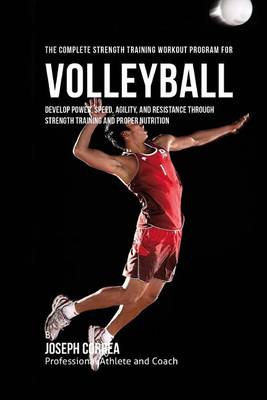 The Complete Strength Training Workout Program for Volleyball: Develop power, speed, agility, and resistance through strength training and proper nutrition book